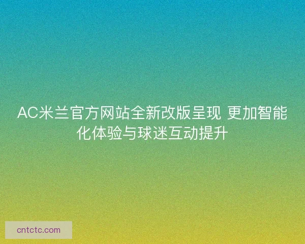 AC米兰官方网站全新改版呈现 更加智能化体验与球迷互动提升