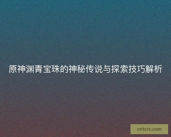 原神渊青宝珠的神秘传说与探索技巧解析