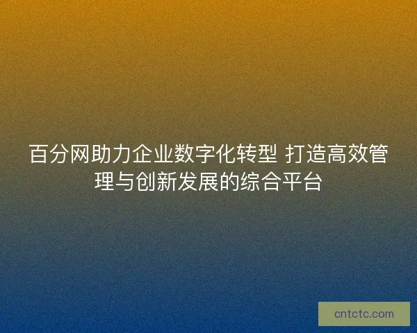百分网助力企业数字化转型 打造高效管理与创新发展的综合平台