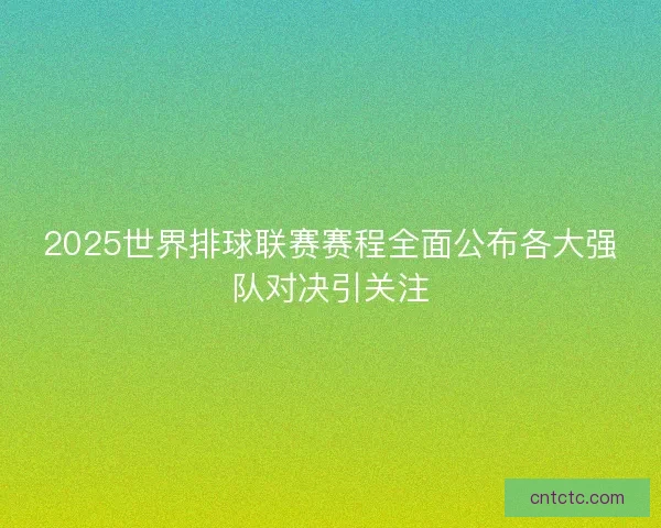 2025世界排球联赛赛程全面公布各大强队对决引关注