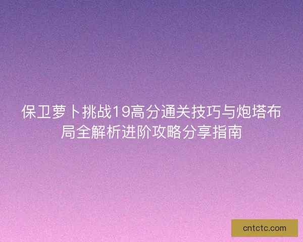 保卫萝卜挑战19高分通关技巧与炮塔布局全解析进阶攻略分享指南