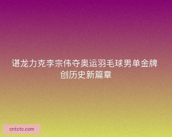 谌龙力克李宗伟夺奥运羽毛球男单金牌 创历史新篇章