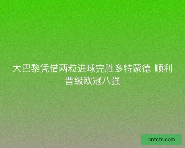 大巴黎凭借两粒进球完胜多特蒙德 顺利晋级欧冠八强