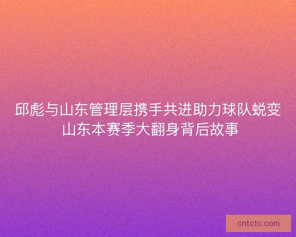 邱彪与山东管理层携手共进助力球队蜕变 山东本赛季大翻身背后故事 邱彪与山东管理层携手共进助力球队蜕变 山东本赛季大翻身背后故事