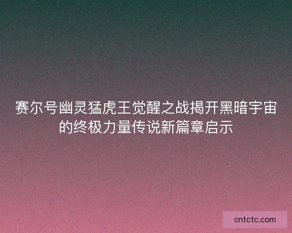 赛尔号幽灵猛虎王觉醒之战揭开黑暗宇宙的终极力量传说新篇章启示