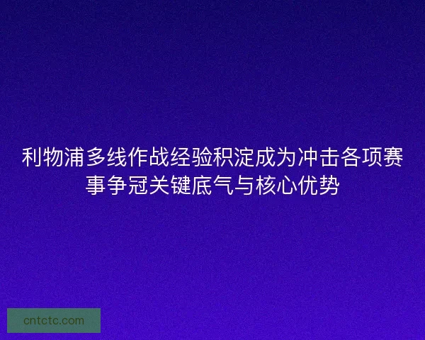 利物浦多线作战经验积淀成为冲击各项赛事争冠关键底气与核心优势