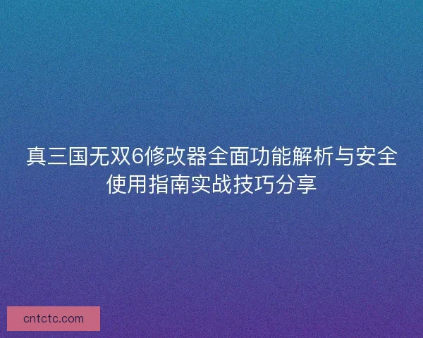 真三国无双6修改器全面功能解析与安全使用指南实战技巧分享