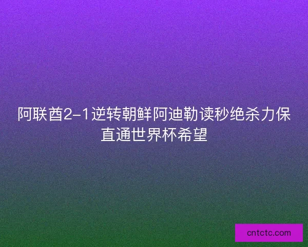 阿联酋2-1逆转朝鲜阿迪勒读秒绝杀力保直通世界杯希望