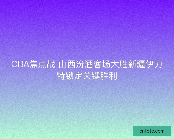 CBA焦点战 山西汾酒客场大胜新疆伊力特锁定关键胜利