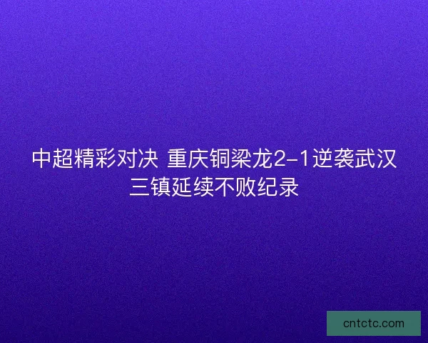 中超精彩对决 重庆铜梁龙2-1逆袭武汉三镇延续不败纪录