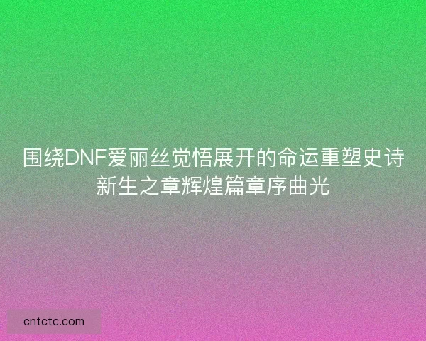 围绕DNF爱丽丝觉悟展开的命运重塑史诗新生之章辉煌篇章序曲光
