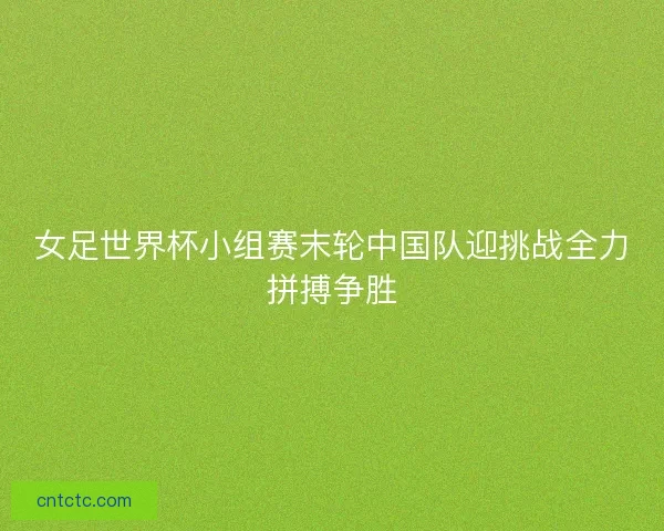 女足世界杯小组赛末轮中国队迎挑战全力拼搏争胜