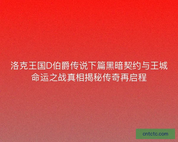 洛克王国D伯爵传说下篇黑暗契约与王城命运之战真相揭秘传奇再启程