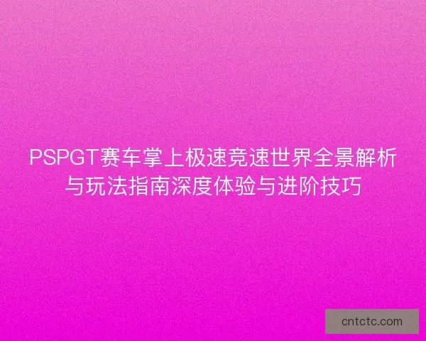 PSPGT赛车掌上极速竞速世界全景解析与玩法指南深度体验与进阶技巧 PSPGT赛车掌上极速竞速世界全景解析与玩法指南深度体验与进阶技巧