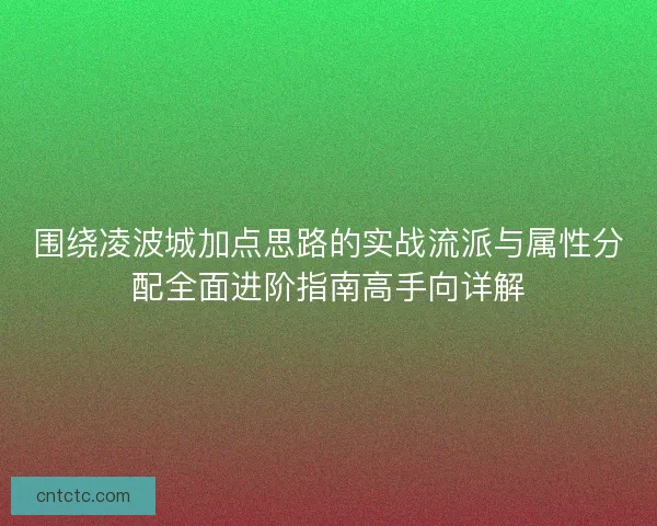 围绕凌波城加点思路的实战流派与属性分配全面进阶指南高手向详解 围绕凌波城加点思路的实战流派与属性分配全面进阶指南高手向详解