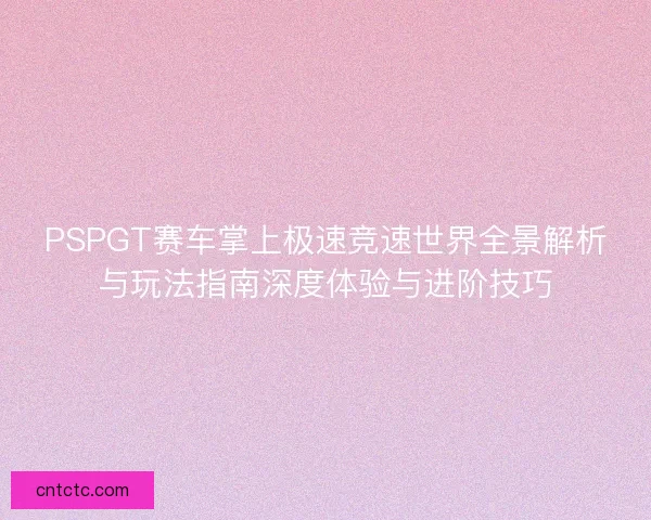 PSPGT赛车掌上极速竞速世界全景解析与玩法指南深度体验与进阶技巧