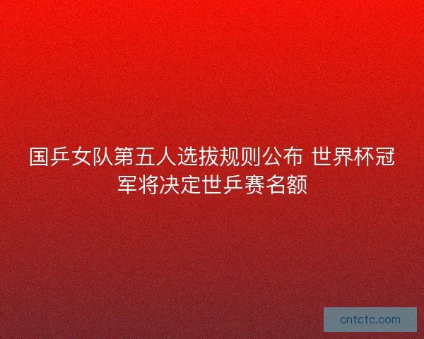 国乒女队第五人选拔规则公布 世界杯冠军将决定世乒赛名额