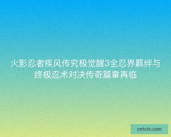 火影忍者疾风传究极觉醒3全忍界羁绊与终极忍术对决传奇篇章再临