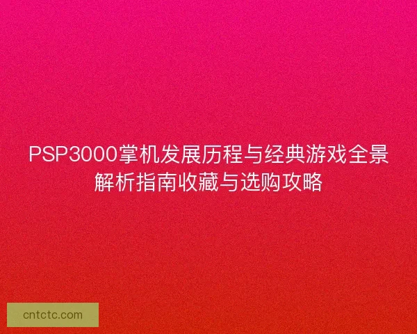 PSP3000掌机发展历程与经典游戏全景解析指南收藏与选购攻略
