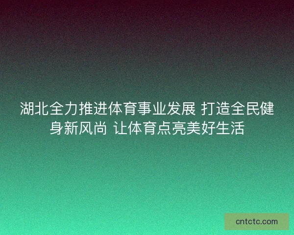 湖北全力推进体育事业发展 打造全民健身新风尚 让体育点亮美好生活