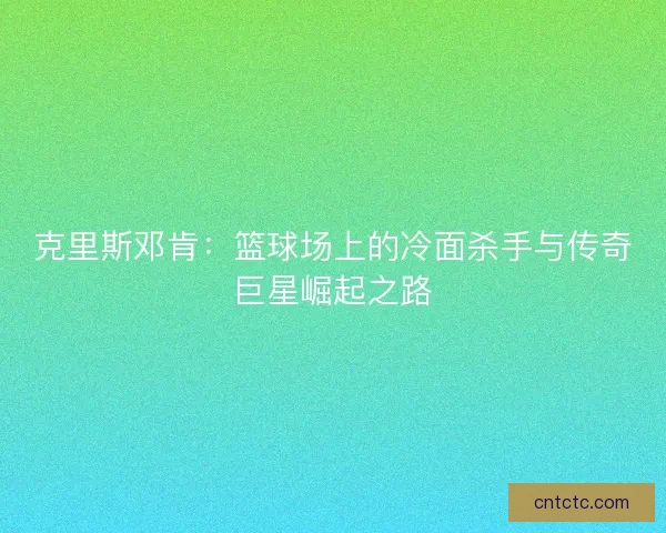 克里斯邓肯:篮球场上的冷面杀手与传奇巨星崛起之路 克里斯邓肯:篮球场上的冷面杀手与传奇巨星崛起之路