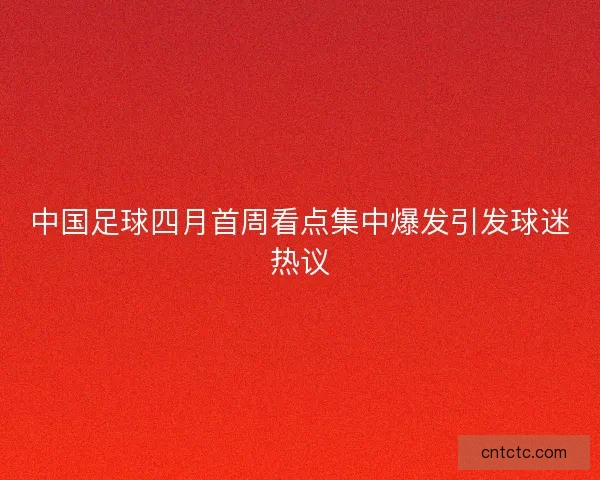 中国足球四月首周看点集中爆发引发球迷热议