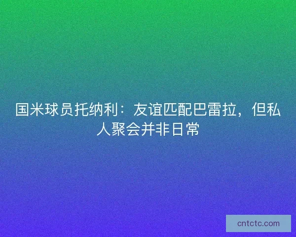 国米球员托纳利：友谊匹配巴雷拉，但私人聚会并非日常