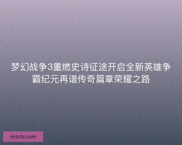 梦幻战争3重燃史诗征途开启全新英雄争霸纪元再谱传奇篇章荣耀之路 梦幻战争3重燃史诗征途开启全新英雄争霸纪元再谱传奇篇章荣耀之路